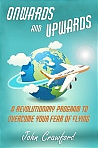 Onwards and Upwards: A Revolutionary Program to Overcome Your Fear of Flying (Paperback)