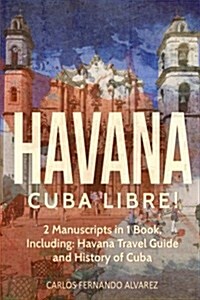 Havana: Cuba Libre! 2 Manuscripts in 1 Book, Including: Havana Travel Guide and History of Cuba (Paperback)