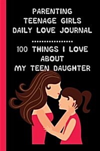 Parenting Teenage Girls: A Daily Love Journal: 100 Things I Love about My Teenage Daughter (Paperback)