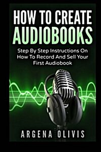 How to Create Audiobooks: Step by Step Instructions on How to Record and Sell Your First Audiobook (Paperback)
