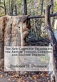 The New Complete Treatise on the Arts of Tanning, Currying and Leather Dressing (Paperback)