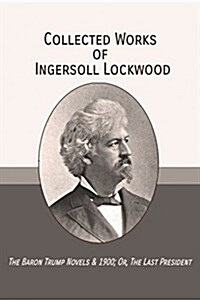 Collected Works of Ingersoll Lockwood: The Baron Trump Novels & 1900; Or, the Last President (Paperback)