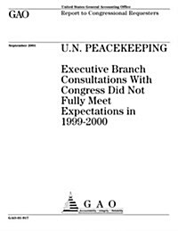 U.N. Peacekeeping: Executive Branch Consultations with Congress Did Not Fully Meet Expectations in 1999-2000 (Paperback)