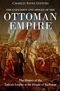 The Expansion and Apogee of the Ottoman Empire: The History of the Turkish Empire at the Height of Its Power (Paperback)