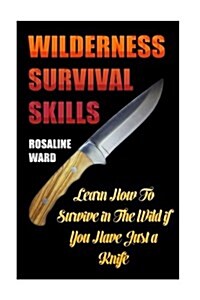 Wilderness Survival Skills: Learn How to Survive in the Wild If You Have Just a Knife (Paperback)