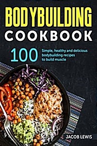 Bodybuilding Cookbook: 100 Simple, Healthy and Delicious Bodybuilding Recipes to Build Muscle (Paperback)
