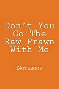 Dont You Go the Raw Prawn with Me: Notebook, 150 Lined Pages, Softcover, 6 X 9 (Paperback)