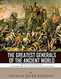 The Greatest Generals of the Ancient World: The Lives and Legacies of Alexander the Great, Hannibal and Julius Caesar (Paperback)