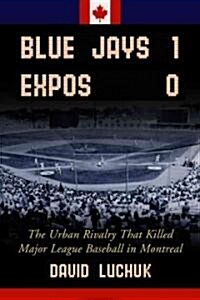 Blue Jays 1, Expos 0: The Urban Rivalry That Killed Major League Baseball in Montreal (Paperback)