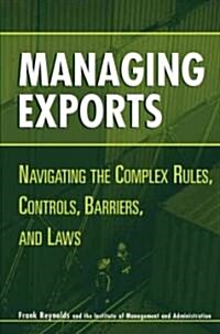 Managing Exports: Navigating the Complex Rules, Controls, Barriers, and Laws (Hardcover)