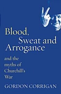 Blood, Sweat and Arrogance : The Myths of Churchills War (Paperback)