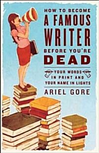 How to Become a Famous Writer Before Youre Dead: Your Words in Print and Your Name in Lights (Paperback)