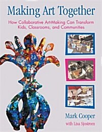 Making Art Together: How Collaborative Art-Making Can Transform Kids, Classrooms, and Communities (Paperback)