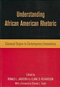 Understanding African American Rhetoric : Classical Origins to Contemporary Innovations (Paperback)
