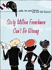 Sixty Million Frenchmen Cant Be Wrong: Why We Love France, But Not the French (Paperback)