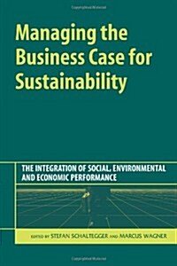 Managing the Business Case for Sustainability : The Integration of Social, Environmental and Economic Performance (Hardcover)