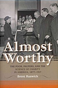 Almost Worthy: The Poor, Paupers, and the Science of Charity in America, 1877-1917 (Hardcover)