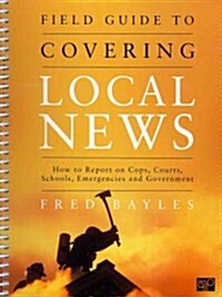 Field Guide to Covering Local News: How to Report on Cops, Courts, Schools, Emergencies and Government (Paperback, Revised)