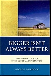 Bigger Isnt Always Better: A Leadership Guide for Small School Administrators (Hardcover)