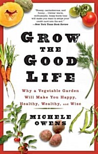 Grow the Good Life: Why a Vegetable Garden Will Make You Happy, Healthy, Wealthy, and Wise (Paperback)