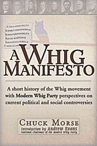 A Whig Manifesto: A Short History of the Whig Movement with Modern Whig Party Perspectives on Current Political and Social Controversies (Paperback)