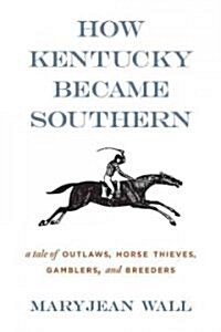 How Kentucky Became Southern: A Tale of Outlaws, Horse Thieves, Gamblers, and Breeders (Paperback)