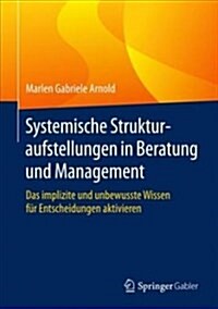 Systemische Strukturaufstellungen in Beratung Und Management: Das Implizite Und Unbewusste Wissen F? Entscheidungen Aktivieren (Hardcover, 1. Aufl. 2018)