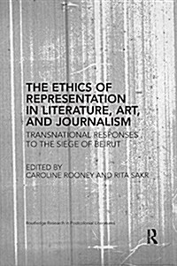 The Ethics of Representation in Literature, Art, and Journalism : Transnational Responses to the Siege of Beirut (Paperback)