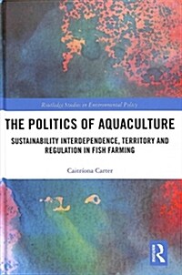 The Politics of Aquaculture : Sustainability Interdependence, Territory and Regulation in Fish Farming (Hardcover)