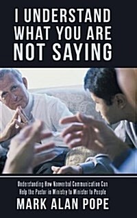 I Understand What You Are Not Saying: Understanding How Nonverbal Communication Can Help the Pastor in Ministry to Minister to People (Hardcover)