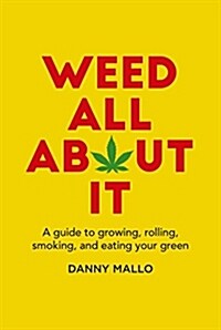 Weed All About It : A Guide to Growing, Rolling, Smoking, and Eating Your Green (Hardcover)
