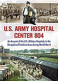 U.S. Army Hospital Center 804 : An Account of the U.S. Military Hospitals in the Shropshire/Flintshire Area during World War II (Paperback)