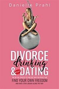 Divorce, Drinking & Dating: The No-Fail Process to Find Out Who You Really Are, Find Your Own Freedom, and Have a Few Laughs Along the Way (Paperback)