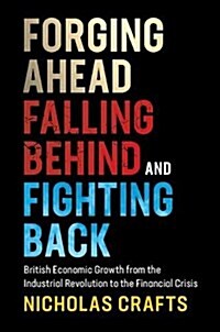 Forging Ahead, Falling Behind and Fighting Back : British Economic Growth from the Industrial Revolution to the Financial Crisis (Hardcover)
