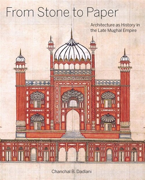 From Stone to Paper: Architecture as History in the Late Mughal Empire (Hardcover)