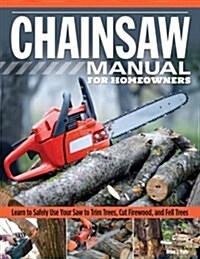 Chainsaw Manual for Homeowners: Learn to Safely Use Your Saw to Trim Trees, Cut Firewood, and Fell Trees (Paperback)