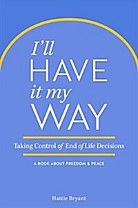 Ill Have It My Way: Taking Control of End of Life Decisions: A Book about Freedom & Peace (Paperback)