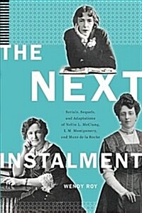 The Next Instalment: Serials, Sequels, and Adaptations of Nellie L. McClung, L.M. Montgomery, and Mazo de la Roche (Hardcover)