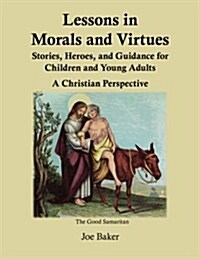 Lessons in Morals and Virtues: Stories, Heroes, and Guidance for Children and Young Adults: A Christian Perspective (Paperback)