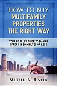 How to Buy Multifamily Properties the Right Way: Your No Fluff Guide to Making Offers in 20 Minutes or Less (Paperback)