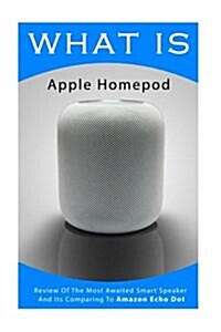 What Is Apple Homepod: Review of the Most Awaited Smart Speaker and Its Comparing to Amazon Echo Dot: (Apple Homepod, Apple Homepod Manual, A (Paperback)