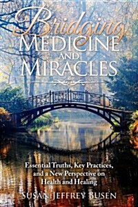Bridging Medicine and Miracles: Essential Truths, Key Practices, and a New Perspective on Health and Healing (Paperback)