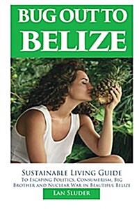 Bug Out to Belize: Sustainable Living Guide to Escaping Politics, Consumerism, Big Brother and Nuclear War in Beautiful Belize (Paperback)