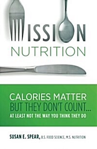 Mission Nutrition: Calories Matter But They Dont Count . . . at Least Not the Way You Think They Do (Paperback)