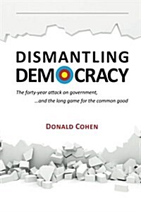 Dismantling Democracy: The Forty-Year Attack on Government, ....and the Long Game for the Common Good (Paperback)