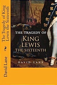 The Tragedy of King Lewis the Sixteenth (Paperback)