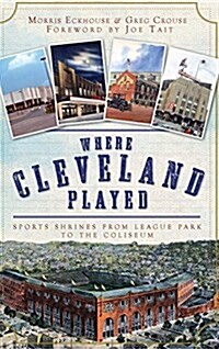 Where Cleveland Played: Sports Shrines from League Park to the Coliseum (Hardcover)