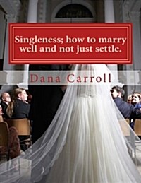Singleness; How to Marry Well and Not Just Settle.: A Biblical Approach to Marriage. (Paperback)