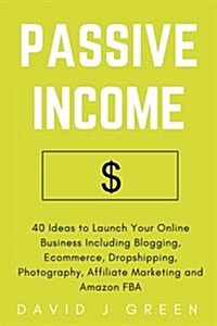 Passive Income: 40 Ideas to Launch Your Online Business Including Blogging, Ecommerce, Dropshipping, Photography, Affiliate Marketing (Paperback)