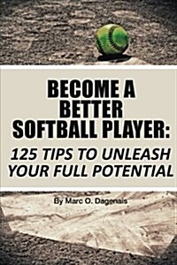 Become a Better Softball Player: 125 Tips to Unleash Your Full Potential (Paperback)